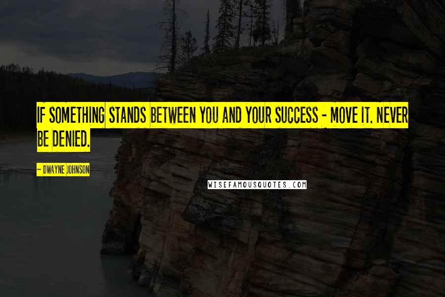 Dwayne Johnson quotes: If something stands between you and your success - move it. Never be denied.