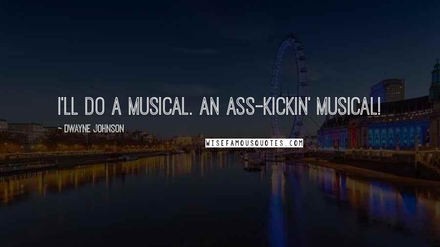 Dwayne Johnson quotes: I'll do a musical. An ass-kickin' musical!