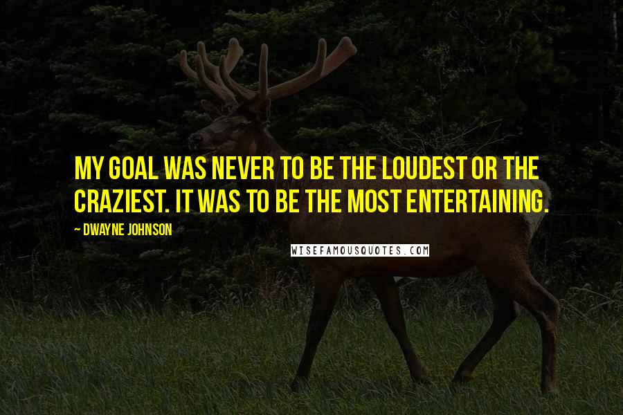 Dwayne Johnson quotes: My goal was never to be the loudest or the craziest. It was to be the most entertaining.
