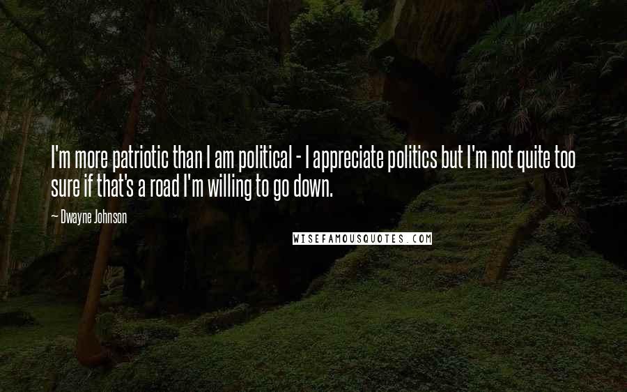Dwayne Johnson quotes: I'm more patriotic than I am political - I appreciate politics but I'm not quite too sure if that's a road I'm willing to go down.