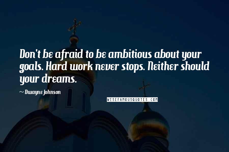 Dwayne Johnson quotes: Don't be afraid to be ambitious about your goals. Hard work never stops. Neither should your dreams.