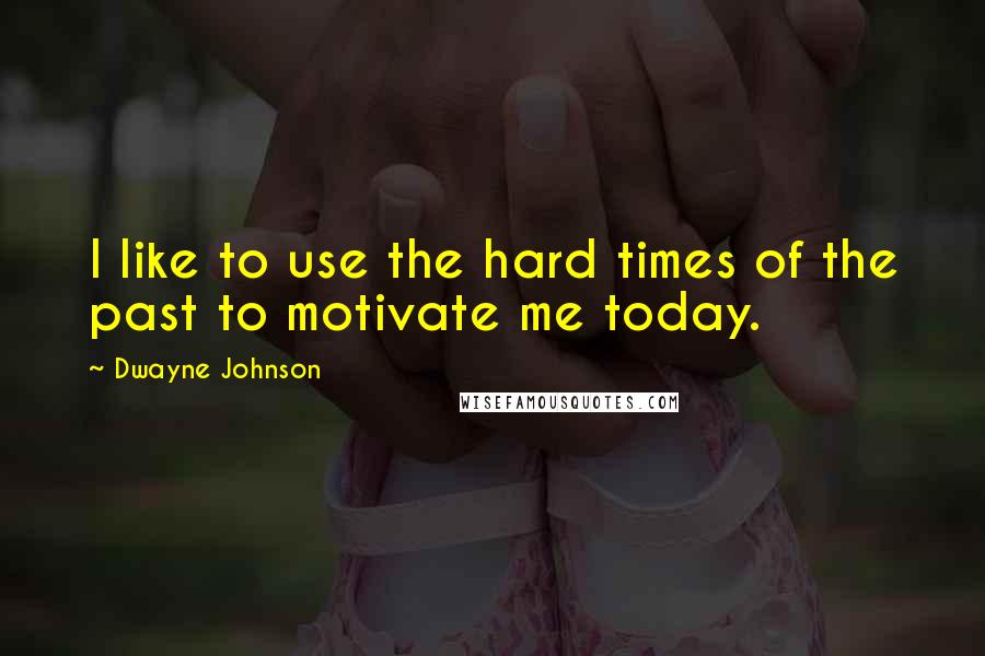 Dwayne Johnson quotes: I like to use the hard times of the past to motivate me today.