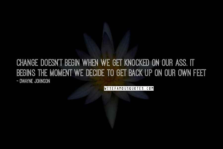 Dwayne Johnson quotes: Change doesn't begin when we get knocked on our ass. It begins the moment we decide to get back up on our own feet