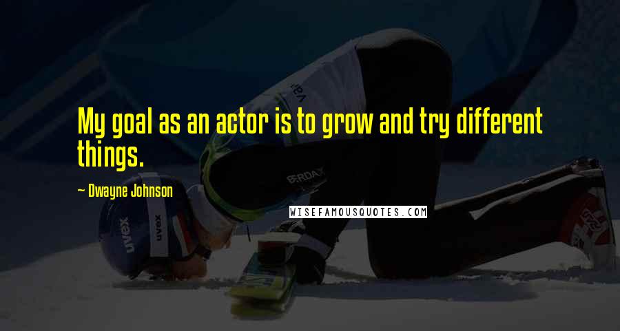 Dwayne Johnson quotes: My goal as an actor is to grow and try different things.