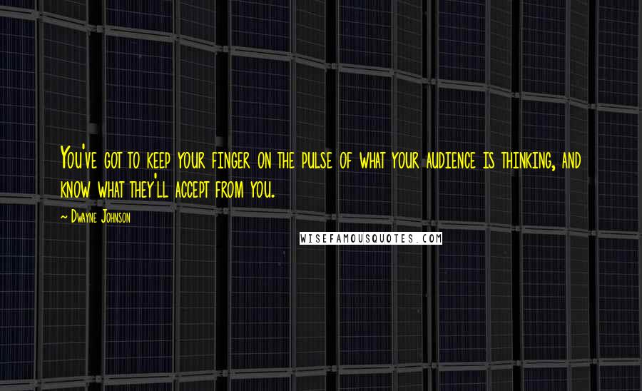 Dwayne Johnson quotes: You've got to keep your finger on the pulse of what your audience is thinking, and know what they'll accept from you. Dwayne Johnson quotes: You've got to keep your finger on the pulse of what your audience is thinking, and know what they'll accept from you.