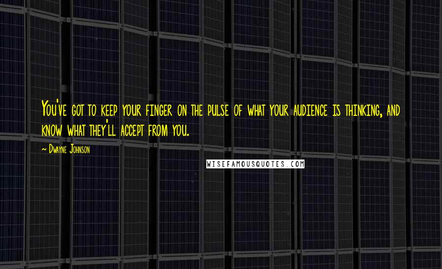Dwayne Johnson quotes: You've got to keep your finger on the pulse of what your audience is thinking, and know what they'll accept from you.