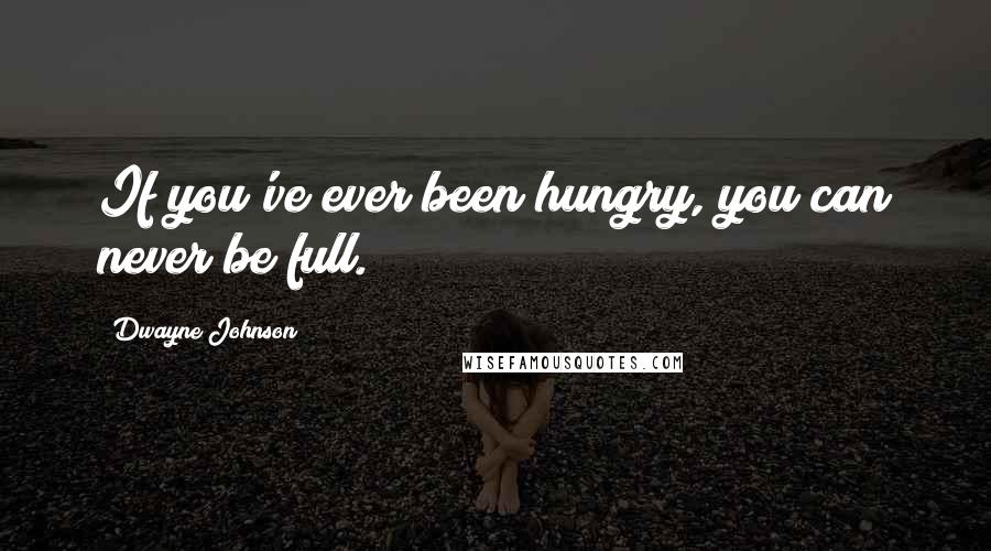 Dwayne Johnson quotes: If you've ever been hungry, you can never be full.