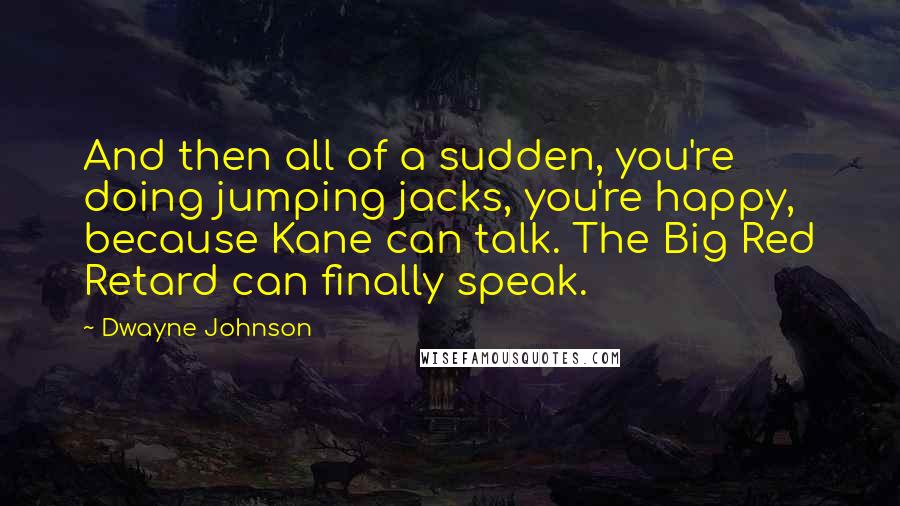 Dwayne Johnson quotes: And then all of a sudden, you're doing jumping jacks, you're happy, because Kane can talk. The Big Red Retard can finally speak.