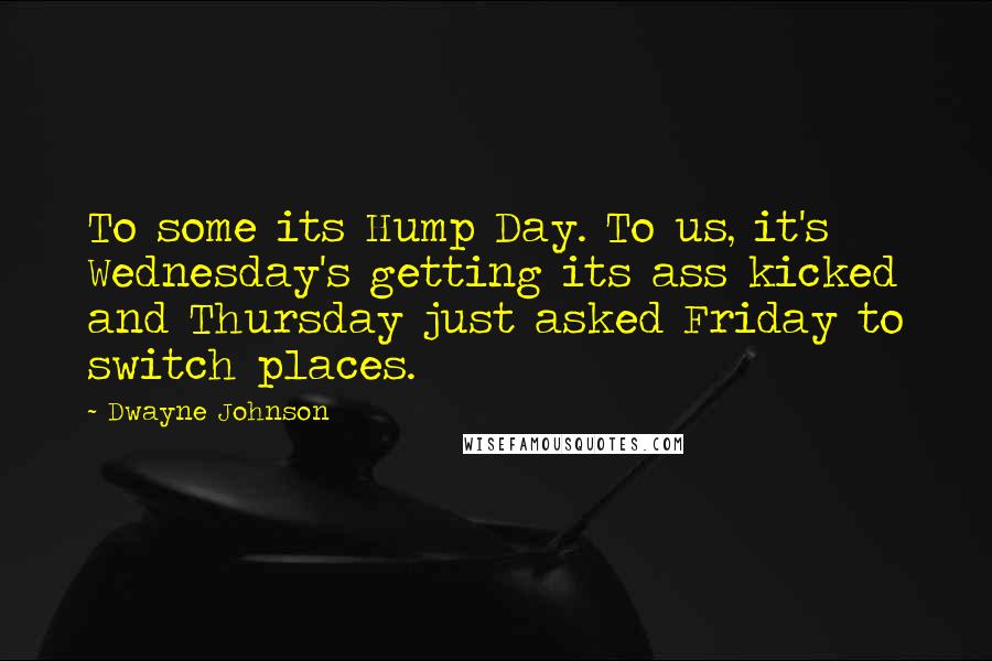 Dwayne Johnson quotes: To some its Hump Day. To us, it's Wednesday's getting its ass kicked and Thursday just asked Friday to switch places.
