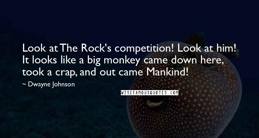 Dwayne Johnson quotes: Look at The Rock's competition! Look at him! It looks like a big monkey came down here, took a crap, and out came Mankind!