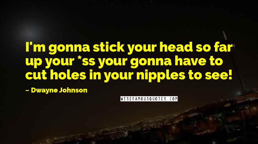 Dwayne Johnson quotes: I'm gonna stick your head so far up your *ss your gonna have to cut holes in your nipples to see!