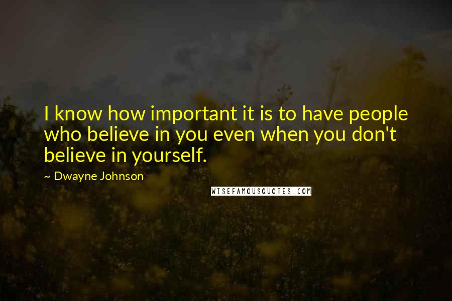 Dwayne Johnson quotes: I know how important it is to have people who believe in you even when you don't believe in yourself.