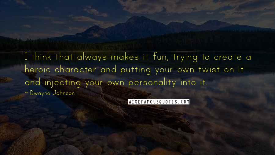 Dwayne Johnson quotes: I think that always makes it fun, trying to create a heroic character and putting your own twist on it and injecting your own personality into it.