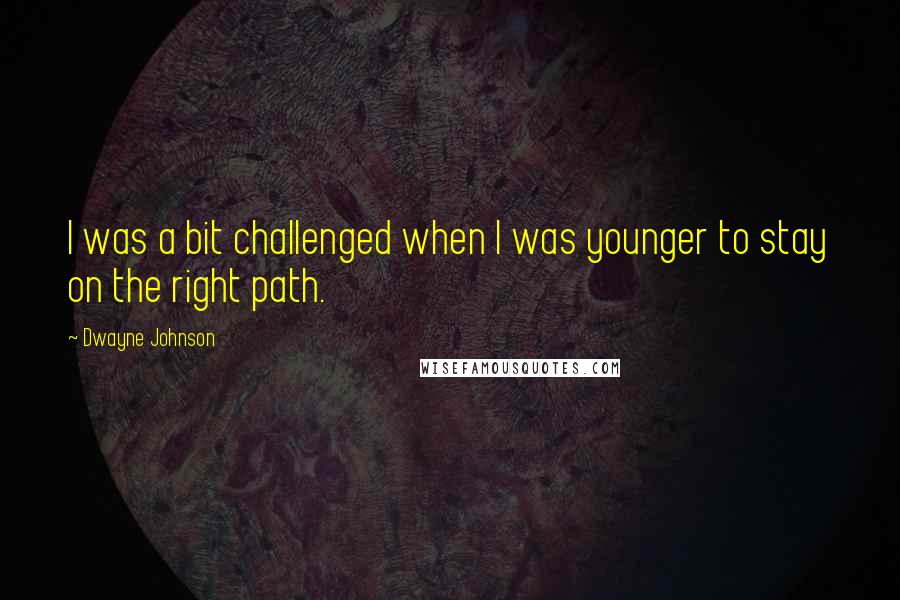 Dwayne Johnson quotes: I was a bit challenged when I was younger to stay on the right path.