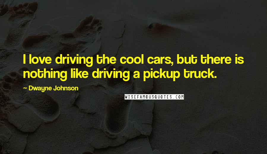 Dwayne Johnson quotes: I love driving the cool cars, but there is nothing like driving a pickup truck.