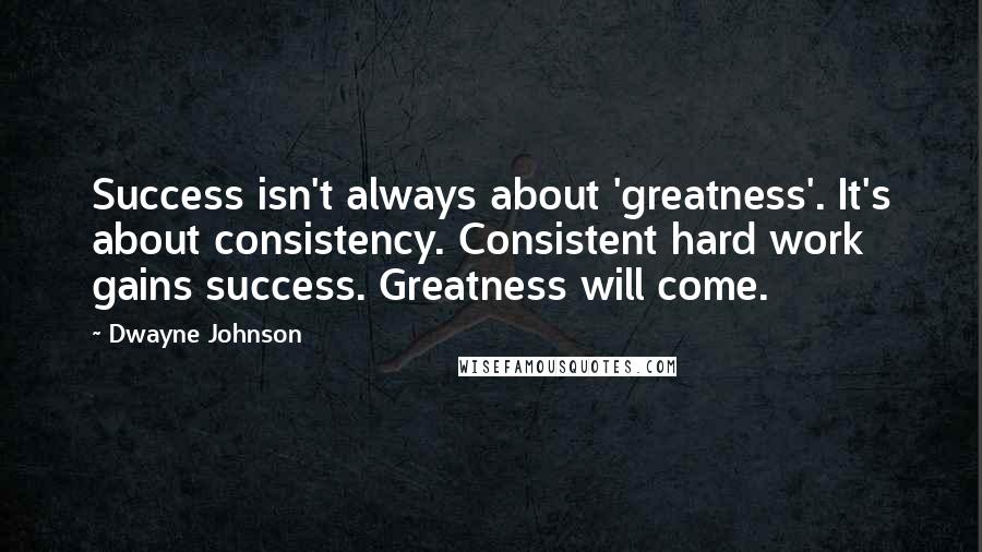Dwayne Johnson quotes: Success isn't always about 'greatness'. It's about consistency. Consistent hard work gains success. Greatness will come.