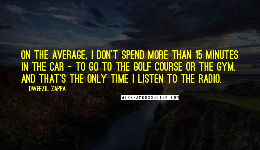 Dweezil Zappa quotes: On the average, I don't spend more than 15 minutes in the car - to go to the golf course or the gym. And that's the only time I listen