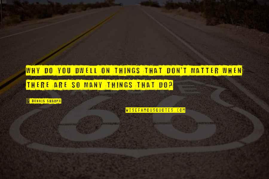 Dwell In Life Quotes By Dennis Sharpe: Why do you dwell on things that don't