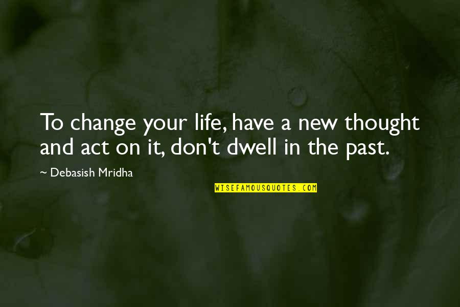 Dwell In Your Past Quotes By Debasish Mridha: To change your life, have a new thought