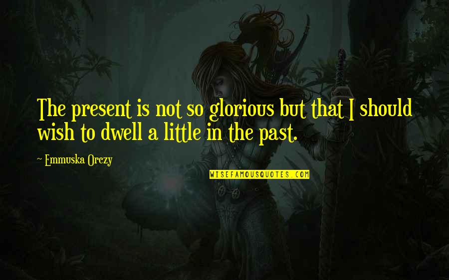 Dwell In Your Past Quotes By Emmuska Orczy: The present is not so glorious but that