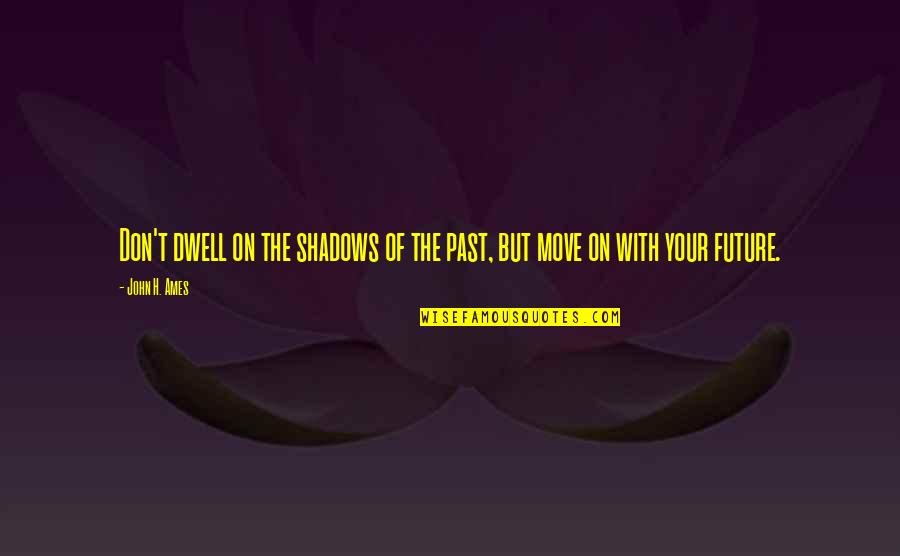 Dwell On Past Quotes By John H. Ames: Don't dwell on the shadows of the past,