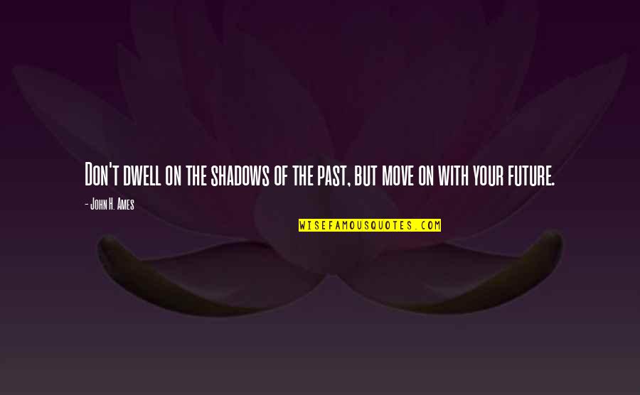 Dwell On The Past Quotes By John H. Ames: Don't dwell on the shadows of the past,