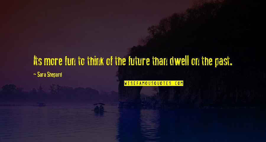 Dwell On The Past Quotes By Sara Shepard: Its more fun to think of the future