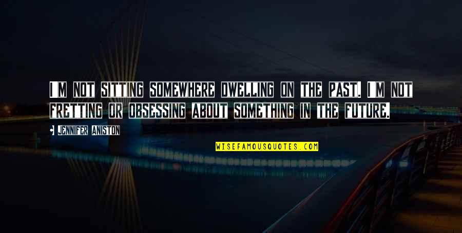 Dwelling In The Past Quotes By Jennifer Aniston: I'm not sitting somewhere dwelling on the past.