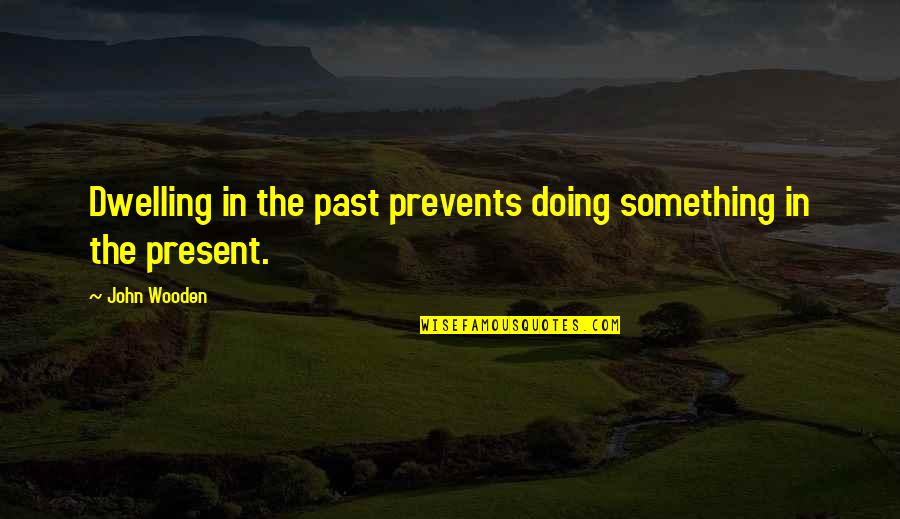 Dwelling In The Past Quotes By John Wooden: Dwelling in the past prevents doing something in