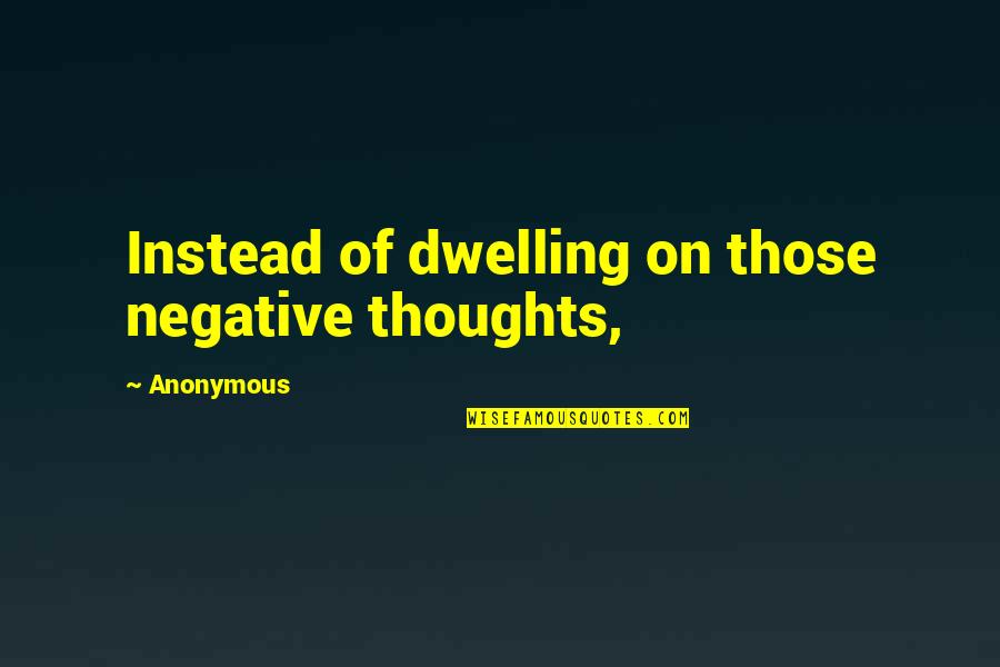 Dwelling On Negative Thoughts Quotes By Anonymous: Instead of dwelling on those negative thoughts,