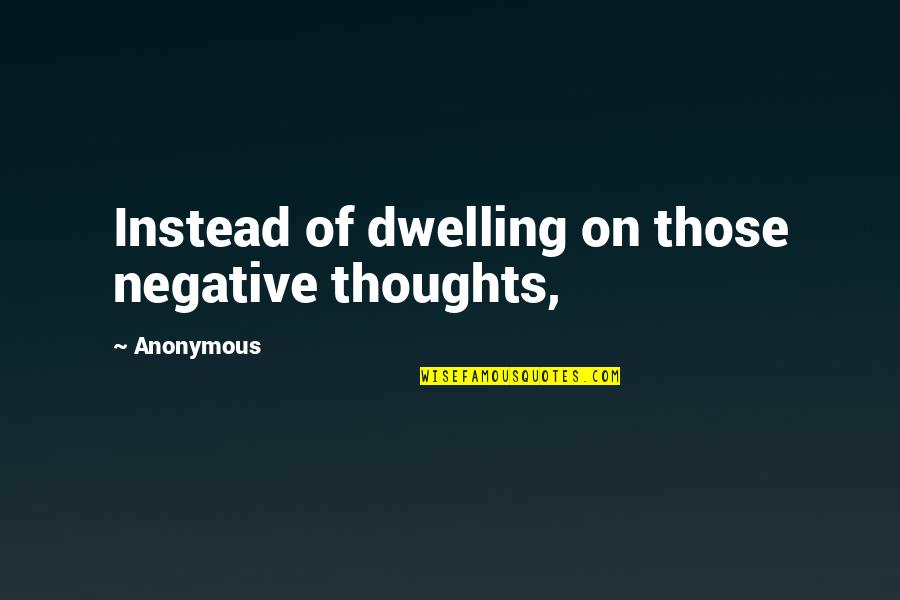 Dwelling On The Negative Quotes By Anonymous: Instead of dwelling on those negative thoughts,