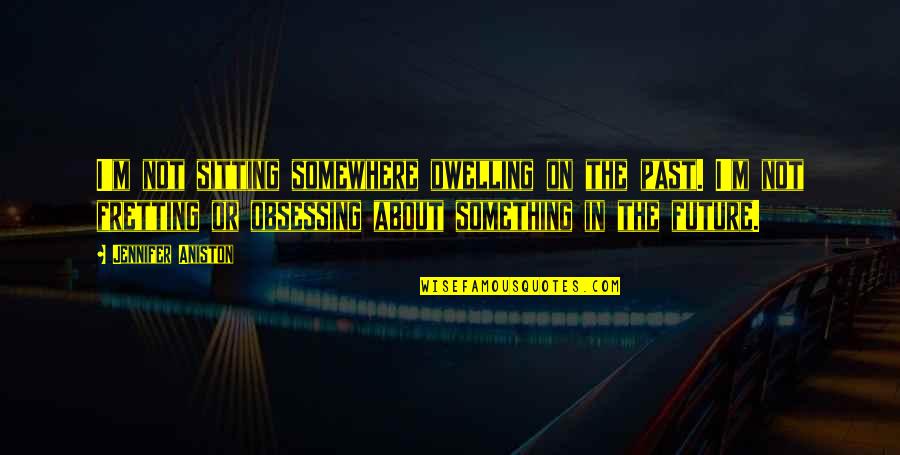 Dwelling On The Past Quotes By Jennifer Aniston: I'm not sitting somewhere dwelling on the past.