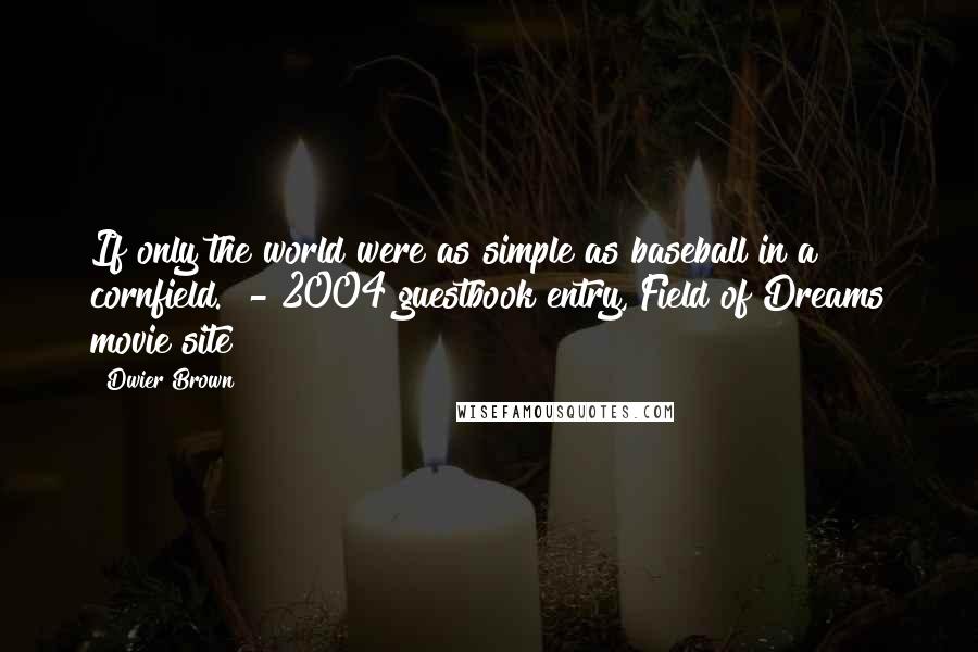 Dwier Brown quotes: If only the world were as simple as baseball in a cornfield." - 2004 guestbook entry, Field of Dreams movie site Dwier Brown quotes: If only the world were as simple as baseball in a cornfield." - 2004 guestbook entry, Field of Dreams movie site