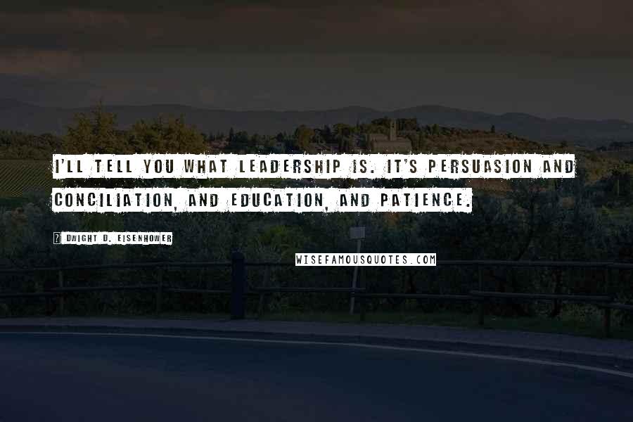 Dwight D. Eisenhower quotes: I'll tell you what leadership is. It's persuasion and conciliation, and education, and patience.