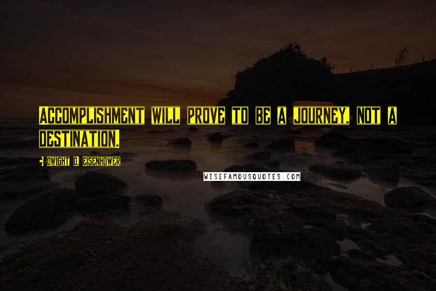 Dwight D. Eisenhower quotes: Accomplishment will prove to be a journey, not a destination.