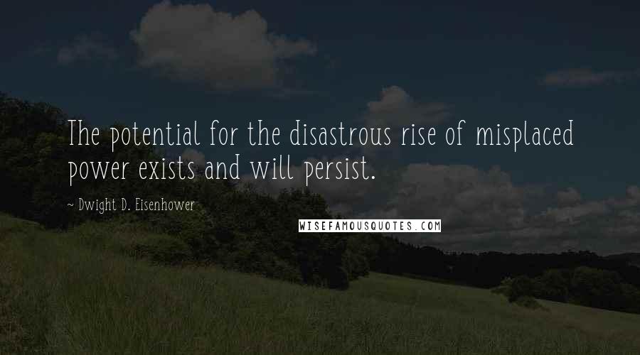 Dwight D. Eisenhower quotes: The potential for the disastrous rise of misplaced power exists and will persist.