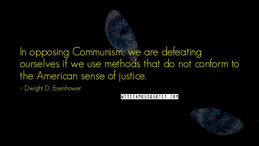 Dwight D. Eisenhower quotes: In opposing Communism, we are defeating ourselves if we use methods that do not conform to the American sense of justice.