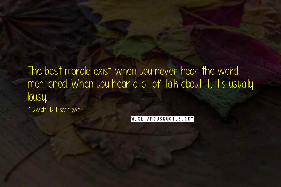Dwight D. Eisenhower quotes: The best morale exist when you never hear the word mentioned. When you hear a lot of talk about it, it's usually lousy.