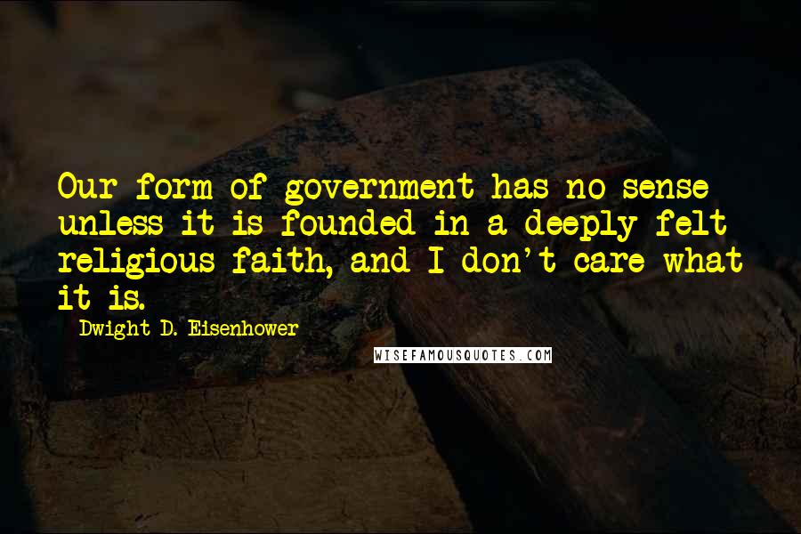 Dwight D. Eisenhower quotes: Our form of government has no sense unless it is founded in a deeply felt religious faith, and I don't care what it is.