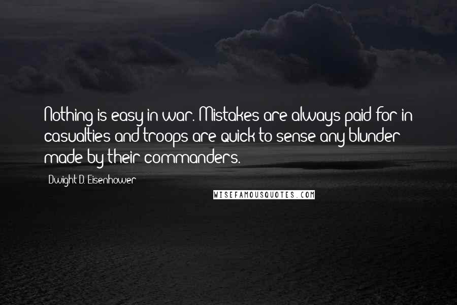 Dwight D. Eisenhower quotes: Nothing is easy in war. Mistakes are always paid for in casualties and troops are quick to sense any blunder made by their commanders.
