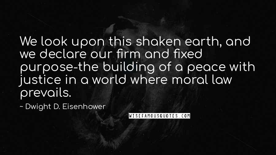 Dwight D. Eisenhower quotes: We look upon this shaken earth, and we declare our firm and fixed purpose-the building of a peace with justice in a world where moral law prevails.