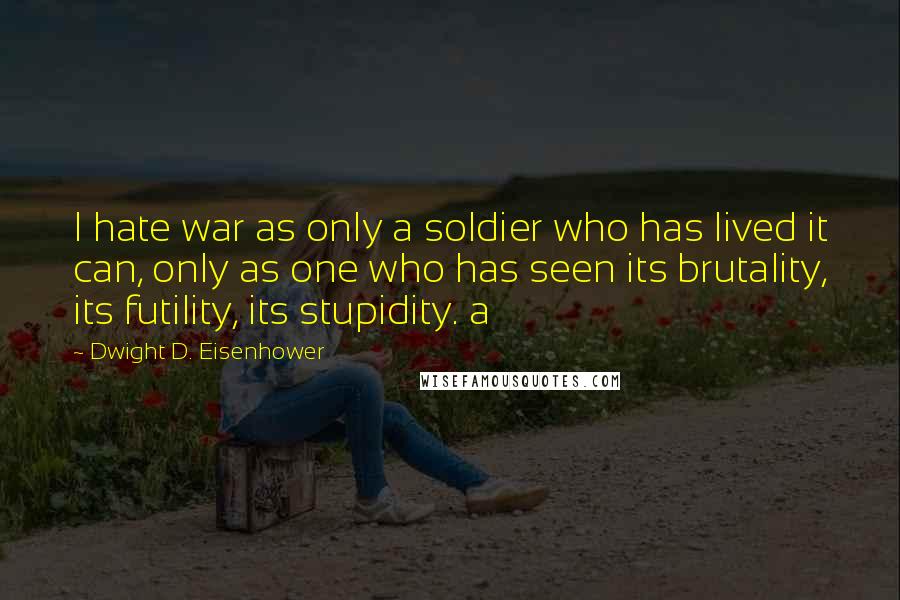 Dwight D. Eisenhower quotes: I hate war as only a soldier who has lived it can, only as one who has seen its brutality, its futility, its stupidity. a