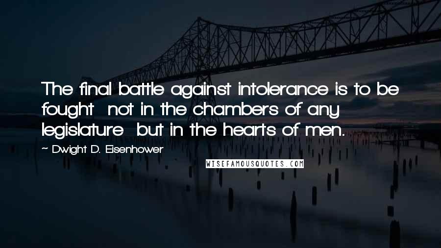 Dwight D. Eisenhower quotes: The final battle against intolerance is to be fought not in the chambers of any legislature but in the hearts of men.