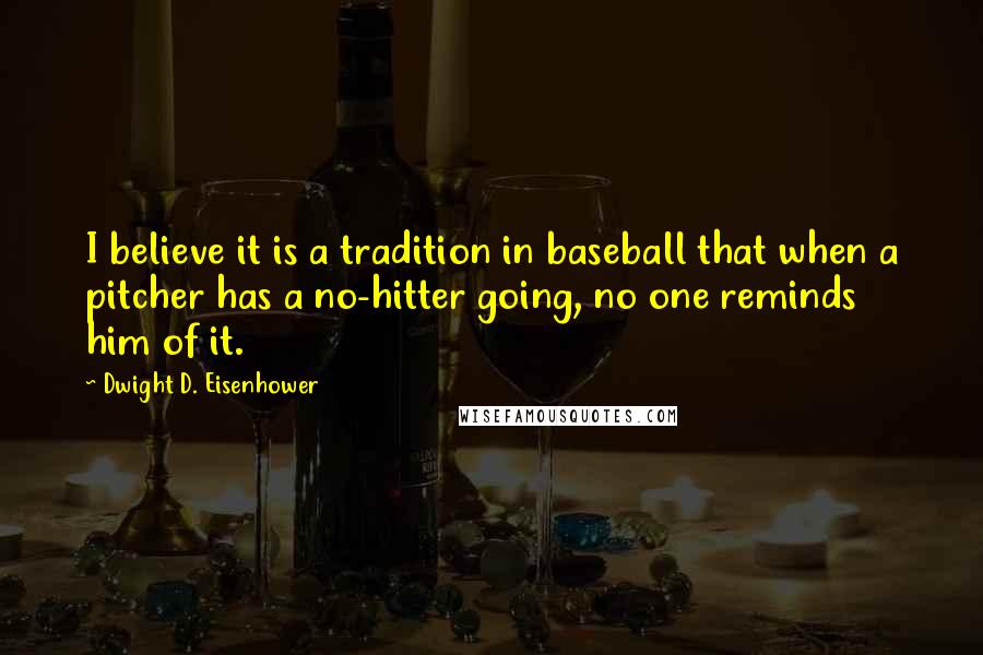 Dwight D. Eisenhower quotes: I believe it is a tradition in baseball that when a pitcher has a no-hitter going, no one reminds him of it.
