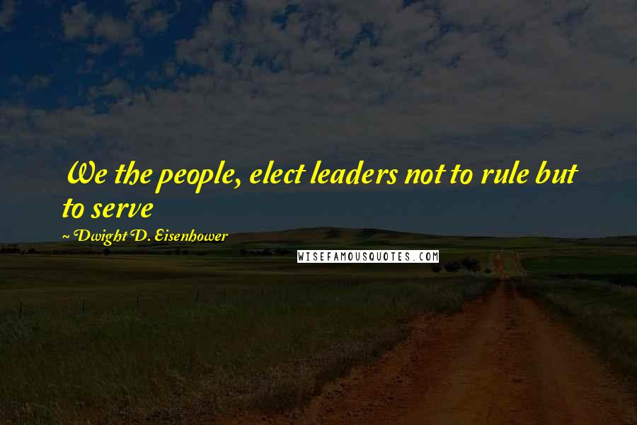 Dwight D. Eisenhower quotes: We the people, elect leaders not to rule but to serve