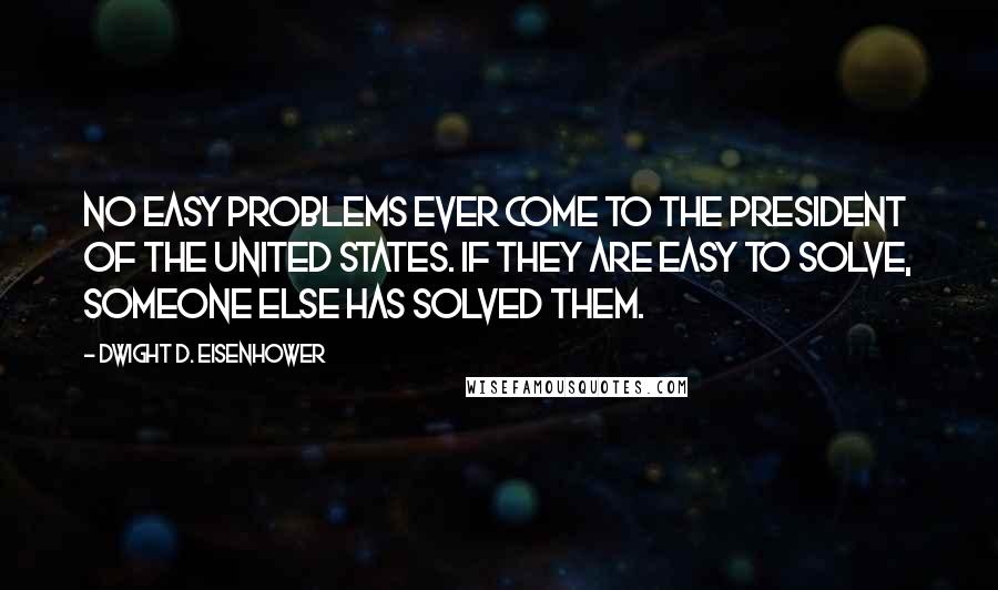 Dwight D. Eisenhower quotes: No easy problems ever come to the President of the United States. If they are easy to solve, someone else has solved them.