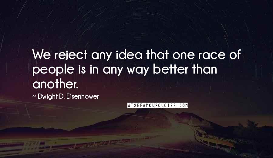 Dwight D. Eisenhower quotes: We reject any idea that one race of people is in any way better than another.