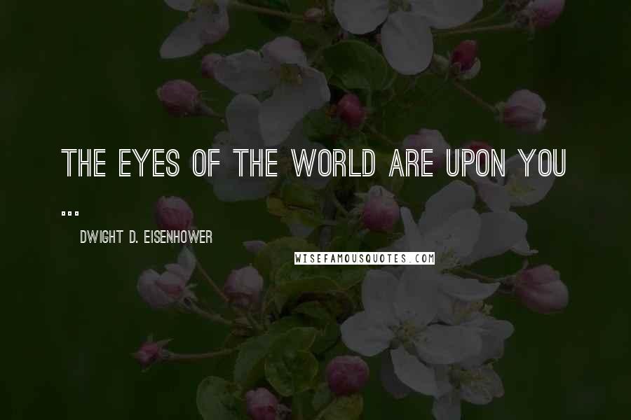 Dwight D. Eisenhower quotes: The eyes of the world are upon you ...