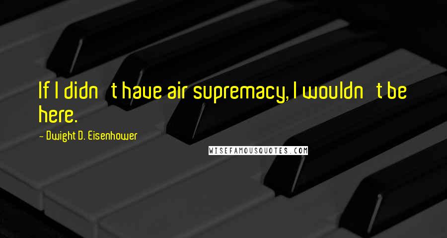 Dwight D. Eisenhower quotes: If I didn't have air supremacy, I wouldn't be here.