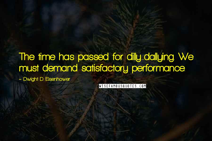 Dwight D. Eisenhower quotes: The time has passed for dilly-dallying. We must demand satisfactory performance.